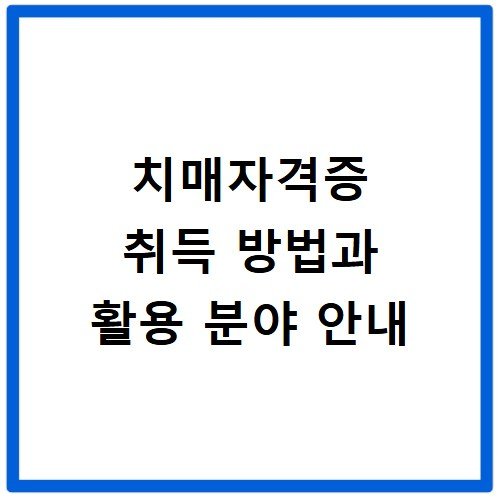 치매자격증 취득 방법과 활용 분야 안내