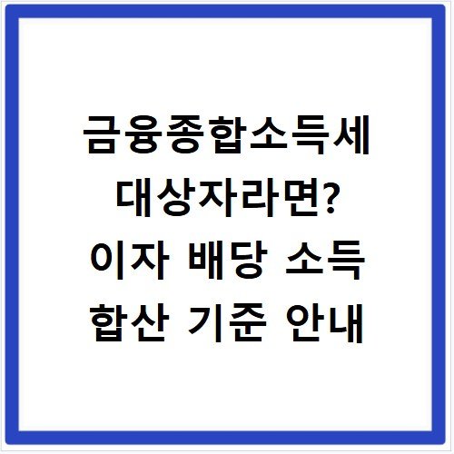 금융종합소득세 대상자라면? 이자 배당 소득 합산 기준 안내