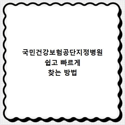 국민건강보험공단지정병원 쉽고 빠르게 찾는 방법